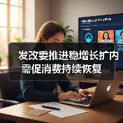 发改委推进稳增长扩内需促消费持续恢复（图3）