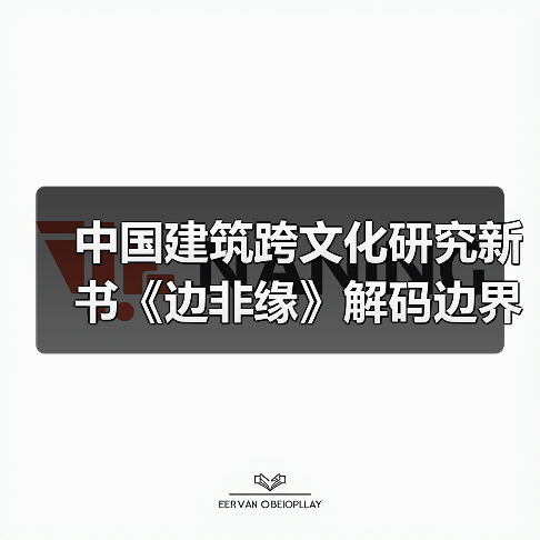 中国建筑跨文化研究新书《边非缘》解码边界与交融的学术对话(图3) 中国建筑跨文化研究新书《边非缘》解码边界与交融的学术对话(图3)