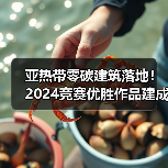 亚热带零碳建筑落地!2024竞赛优胜作品建成应用解析(图1) 亚热带零碳建筑落地!2024竞赛优胜作品建成应用解析(图1)