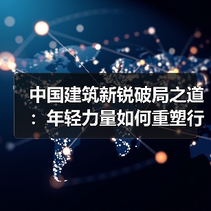 中国建筑新锐破局之道:年轻力量如何重塑行业格局?(图2) 中国建筑新锐破局之道:年轻力量如何重塑行业格局?(图2)