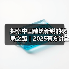 探索中国建筑新锐的破局之路|2025有方讲座全解析(图1) 探索中国建筑新锐的破局之路|2025有方讲座全解析(图1)
