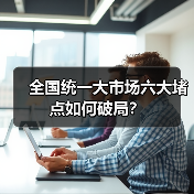 全国统一大市场六大堵点如何破局?(图4) 全国统一大市场六大堵点如何破局?(图4)