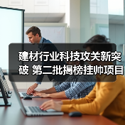 建材行业科技攻关新突破 第二批揭榜挂帅项目发布(图3) 建材行业科技攻关新突破 第二批揭榜挂帅项目发布(图3)