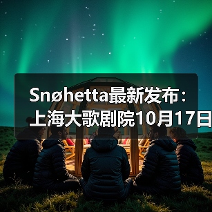 Snøhetta最新发布:上海大歌剧院10月17日正式启幕(图1) Snøhetta最新发布:上海大歌剧院10月17日正式启幕(图1)