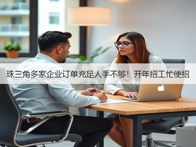 珠三角多家企业订单充足人手不够!开年招工忙使招(图1) 珠三角多家企业订单充足人手不够!开年招工忙使招(图1)