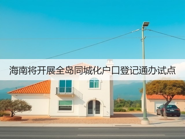 海南将开展全岛同城化户口登记通办试点(图1)