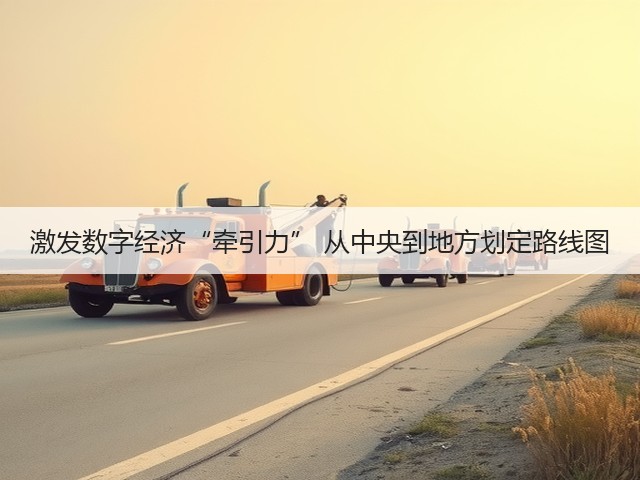 激发数字经济“牵引力” 从中央到地方划定路线图(图1) 激发数字经济“牵引力” 从中央到地方划定路线图(图1)