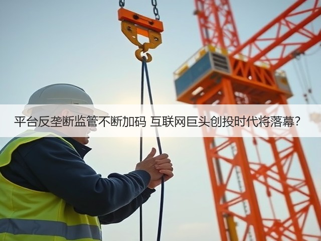 平台反垄断监管不断加码 互联网巨头创投时代将落幕?(图1) 平台反垄断监管不断加码 互联网巨头创投时代将落幕?(图1)