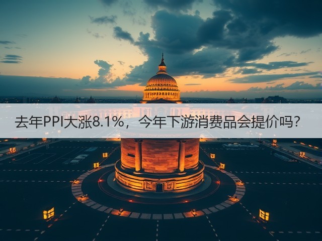 去年PPI大涨8.1%,今年下游消费品会提价吗?(图1) 去年PPI大涨8.1%,今年下游消费品会提价吗?(图1)