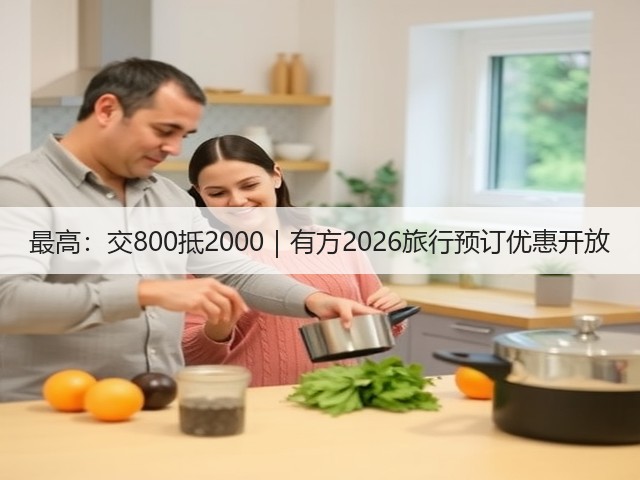 最高:交800抵2000|有方2026旅行预订优惠开放(图2) 最高:交800抵2000|有方2026旅行预订优惠开放(图2)