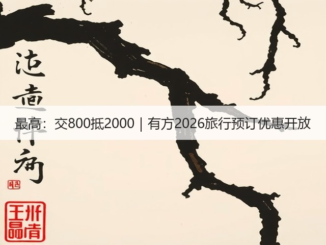最高:交800抵2000|有方2026旅行预订优惠开放(图1) 最高:交800抵2000|有方2026旅行预订优惠开放(图1)