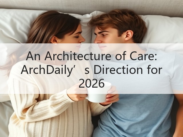 An Architecture of Care: ArchDaily’s Direction for 2026(图1) An Architecture of Care: ArchDaily’s Direction for 2026(图1)