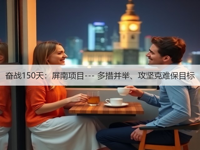 奋战150天：屏南项目--- 多措并举、攻坚克难保目标(图1)
