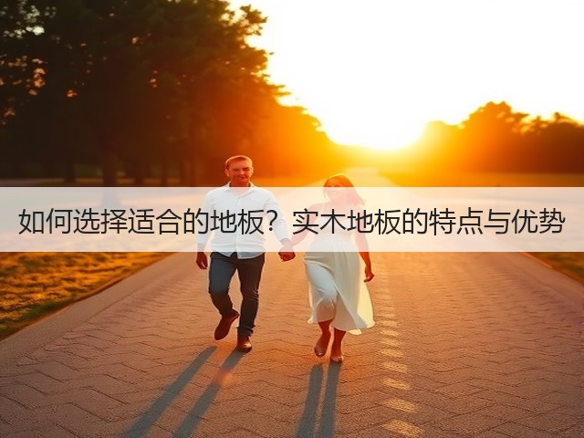 如何选择适合的地板?实木地板的特点与优势(图1) 如何选择适合的地板?实木地板的特点与优势(图1)