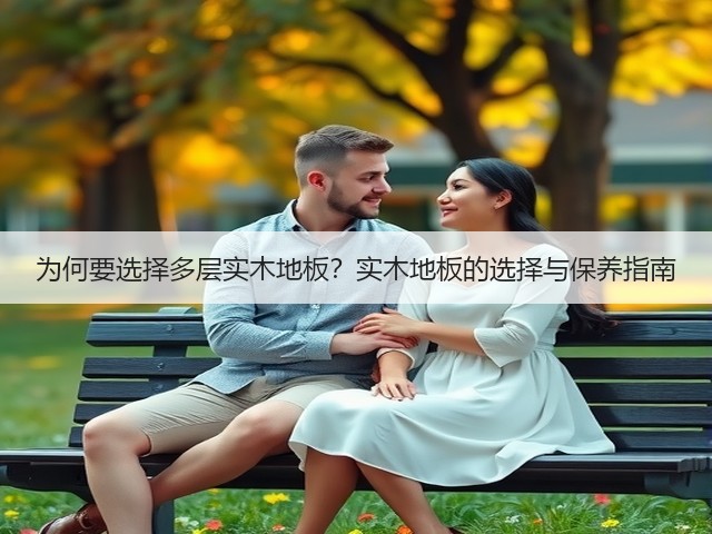 为何要选择多层实木地板?实木地板的选择与保养指南(图1) 为何要选择多层实木地板?实木地板的选择与保养指南(图1)