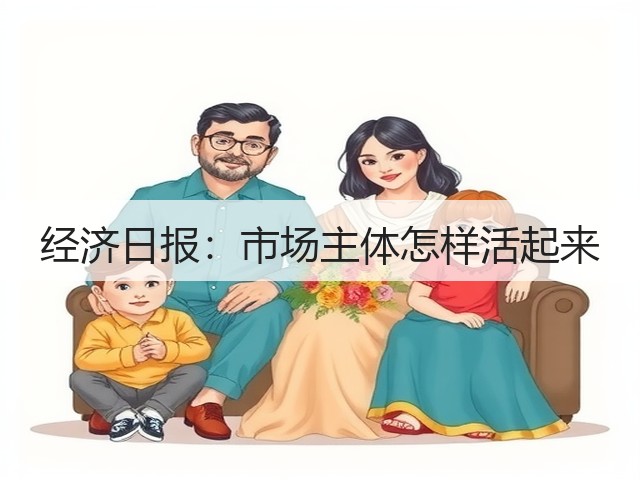 经济日报:市场主体怎样活起来(图1) 经济日报:市场主体怎样活起来(图1)