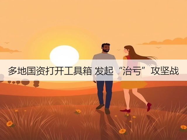 多地国资打开工具箱 发起“治亏”攻坚战(图3) 多地国资打开工具箱 发起“治亏”攻坚战(图3)