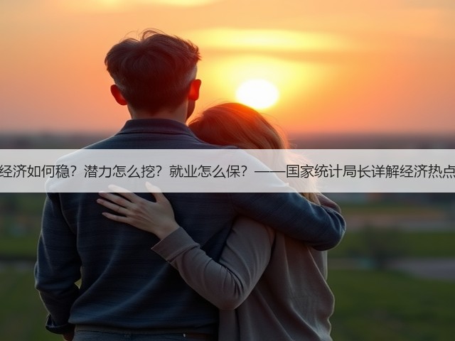 经济如何稳?潜力怎么挖?就业怎么保?——国家统计局长详解经济热点(图2) 经济如何稳?潜力怎么挖?就业怎么保?——国家统计局长详解经济热点(图2)