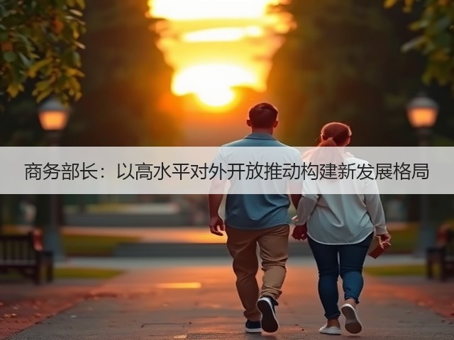 商务部长:以高水平对外开放推动构建新发展格局(图1) 商务部长:以高水平对外开放推动构建新发展格局(图1)
