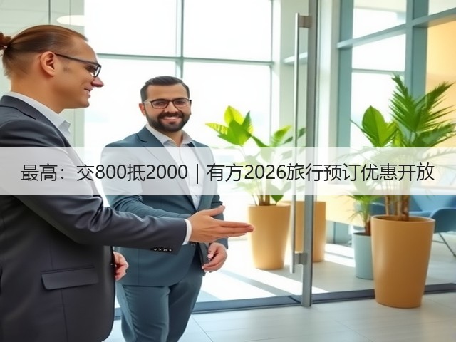 最高:交800抵2000|有方2026旅行预订优惠开放(图2) 最高:交800抵2000|有方2026旅行预订优惠开放(图2)
