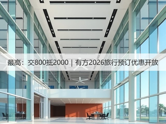 最高:交800抵2000|有方2026旅行预订优惠开放(图1) 最高:交800抵2000|有方2026旅行预订优惠开放(图1)