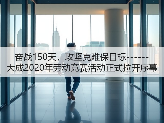 奋战150天，攻坚克难保目标------大成2020年劳动竞赛活动正式拉开序幕(图3)