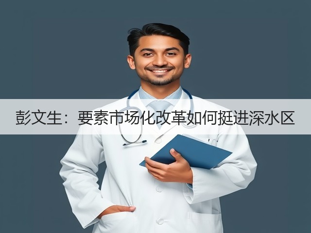 彭文生:要素市场化改革如何挺进深水区(图2) 彭文生:要素市场化改革如何挺进深水区(图2)