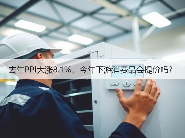 去年PPI大涨8.1%,今年下游消费品会提价吗?(图1) 去年PPI大涨8.1%,今年下游消费品会提价吗?(图1)