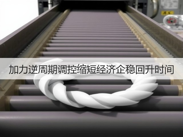 加力逆周期调控缩短经济企稳回升时间(图1) 加力逆周期调控缩短经济企稳回升时间(图1)