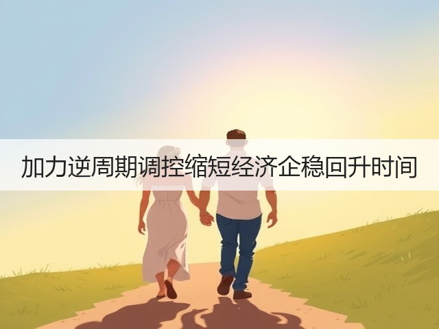 加力逆周期调控缩短经济企稳回升时间(图2) 加力逆周期调控缩短经济企稳回升时间(图2)