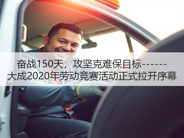 奋战150天，攻坚克难保目标------大成2020年劳动竞赛活动正式拉开序幕(图1)