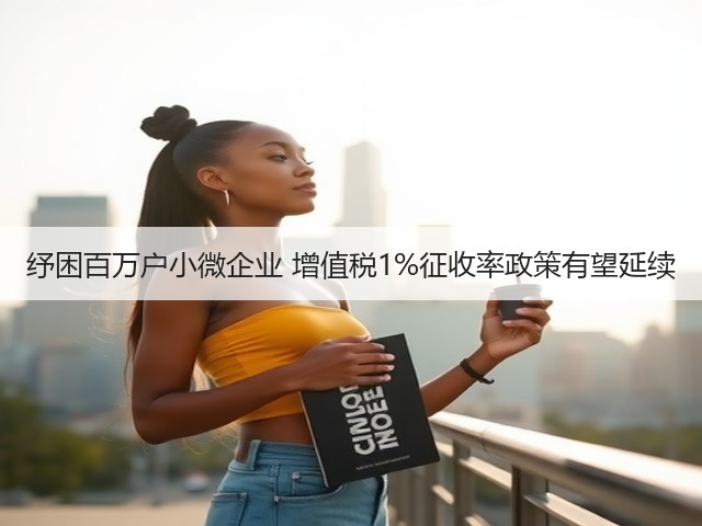 纾困百万户小微企业 增值税1%征收率政策有望延续(图2) 纾困百万户小微企业 增值税1%征收率政策有望延续(图2)