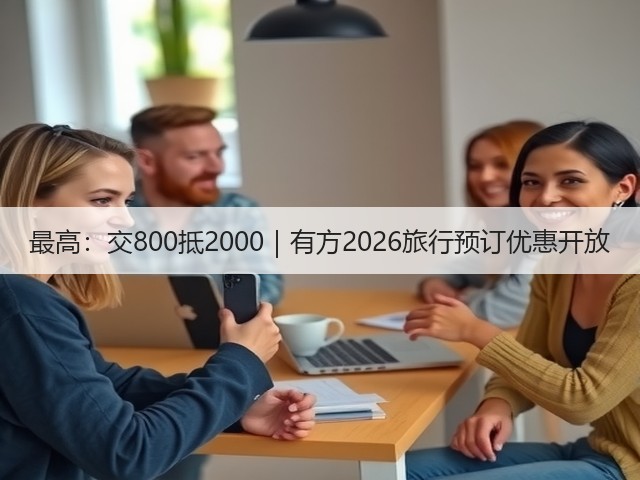 最高:交800抵2000|有方2026旅行预订优惠开放(图1) 最高:交800抵2000|有方2026旅行预订优惠开放(图1)
