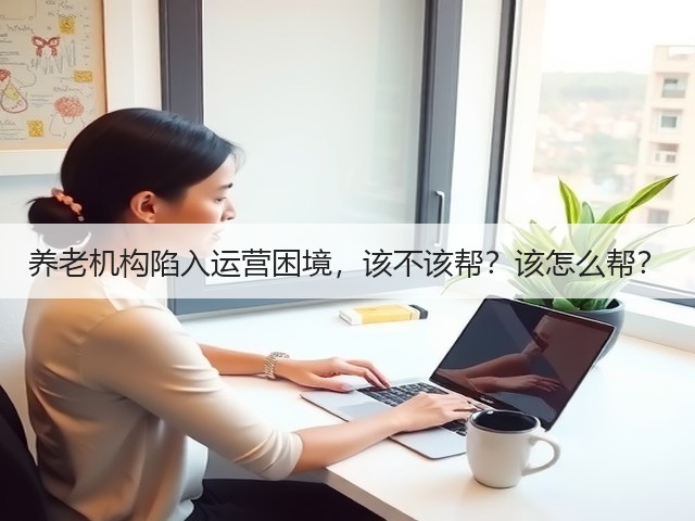 养老机构陷入运营困境,该不该帮?该怎么帮?(图3) 养老机构陷入运营困境,该不该帮?该怎么帮?(图3)