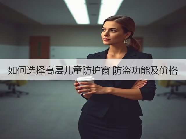 如何选择高层儿童防护窗 防盗功能及价格(图3)